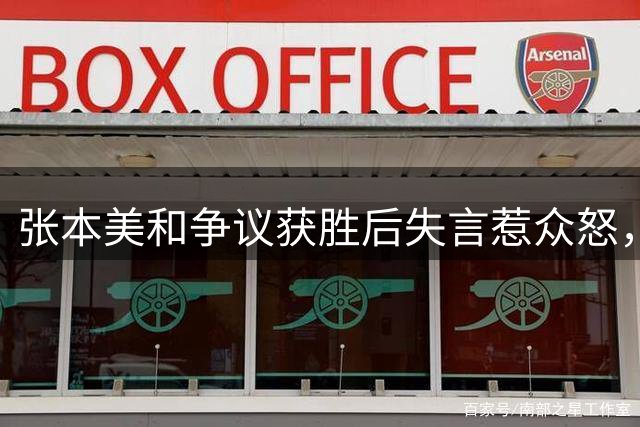 张本美和争议获胜后失言惹众怒，评价跌至冰点