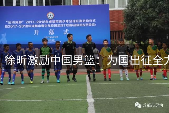徐昕激励中国男篮：为国出征全力以赴 坚守初心争创佳绩