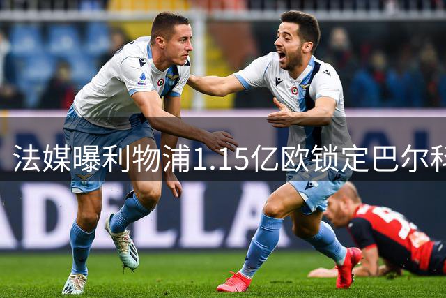 法媒曝利物浦1.15亿欧锁定巴尔科拉 巴黎底线1.5亿欧