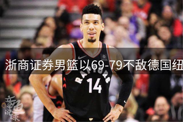浙商证券男篮以69-79不敌德国纽伦堡猎鹰队 侯孟泽18分3篮板6助攻