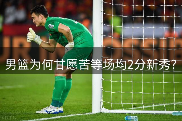 男篮为何甘愿苦等场均2分新秀？揭秘杨瀚森背后的战术价值