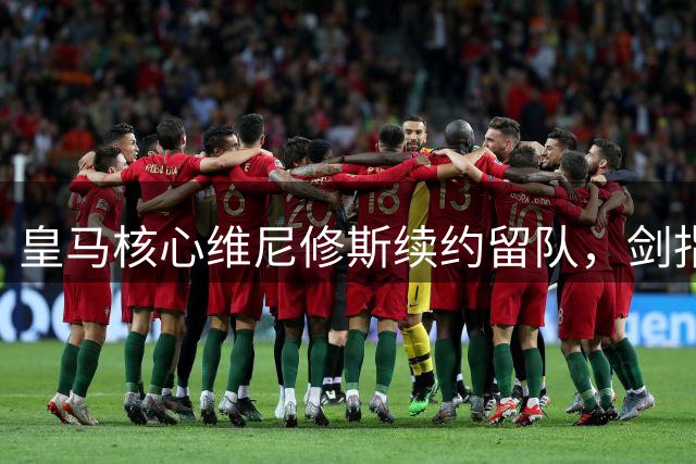 皇马核心维尼修斯续约留队，剑指欧冠历史纪录